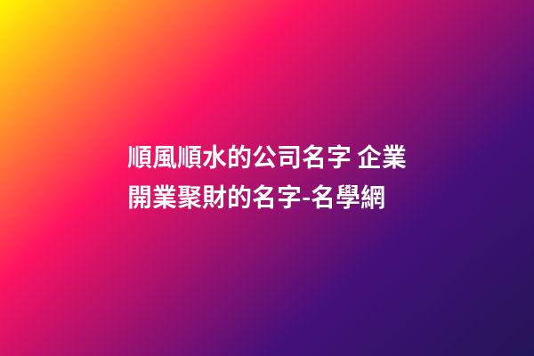 順風順水的公司名字 企業開業聚財的名字-名學網-第1張-公司起名-玄機派